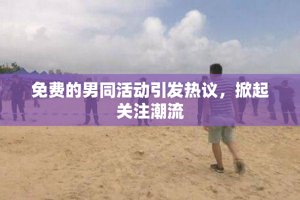 免费的男同活动引发热议，掀起关注潮流