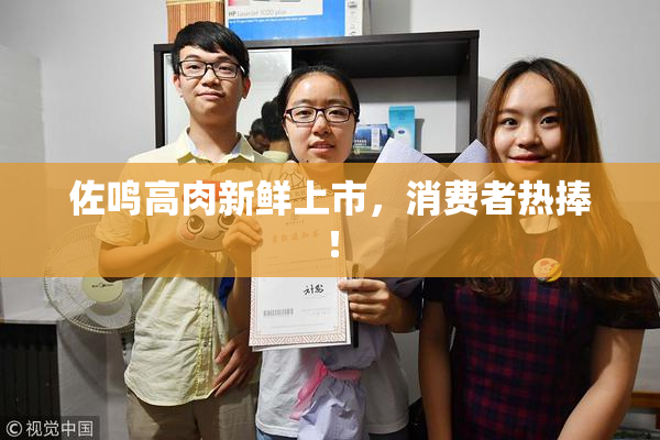 佐鸣高肉新鲜上市，消费者热捧！
