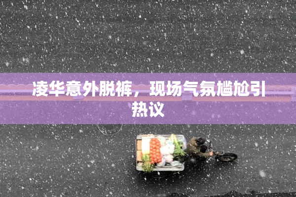 凌华意外脱裤，现场气氛尴尬引热议