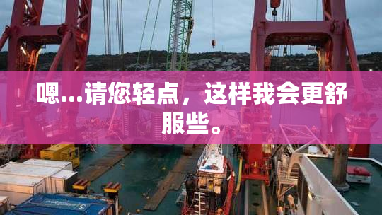 嗯...请您轻点，这样我会更舒服些。