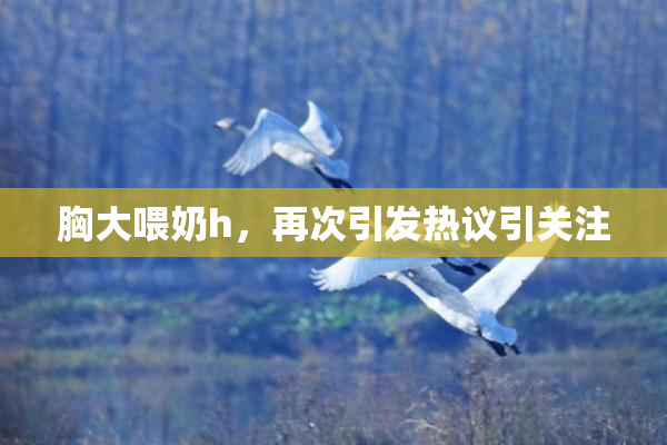 胸大喂奶h，再次引发热议引关注