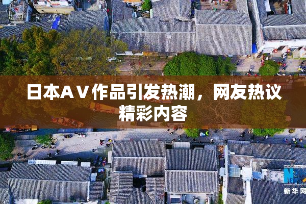 日本AⅤ作品引发热潮，网友热议精彩内容