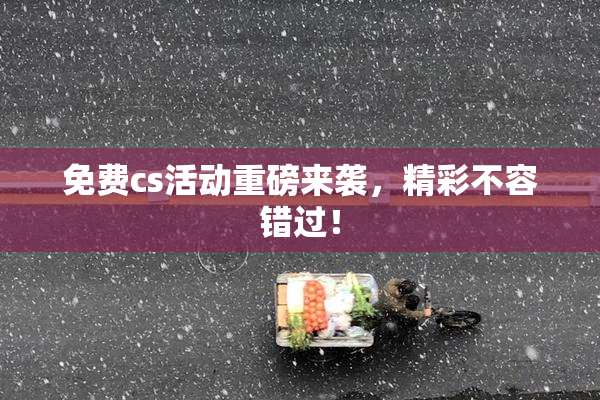 免费cs活动重磅来袭，精彩不容错过！