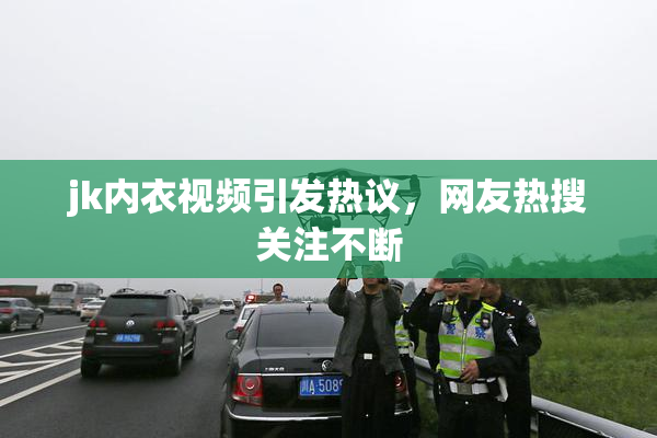 jk内衣视频引发热议，网友热搜关注不断