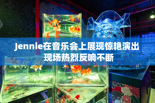 Jennie在音乐会上展现惊艳演出 现场热烈反响不断