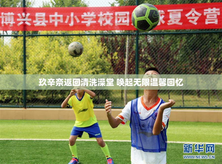 玖辛奈返回清洗澡堂 唤起无限温馨回忆