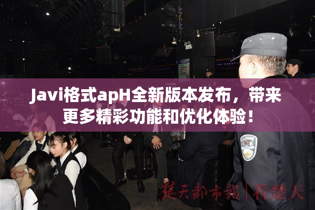 Javi格式apH全新版本发布，带来更多精彩功能和优化体验！