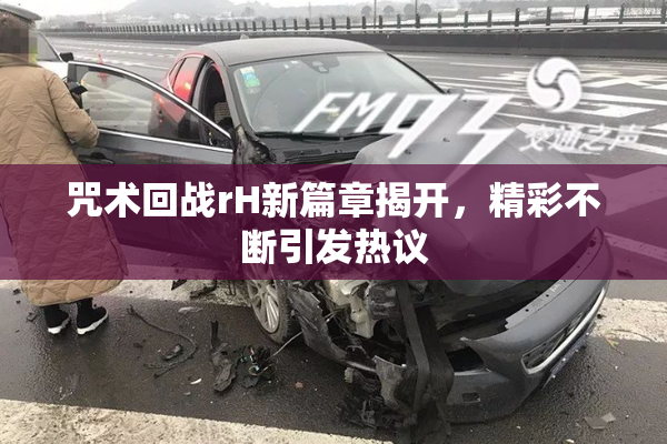 咒术回战rH新篇章揭开，精彩不断引发热议