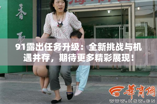 91露出任务升级：全新挑战与机遇并存，期待更多精彩展现！