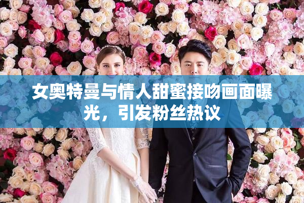 女奥特曼与情人甜蜜接吻画面曝光，引发粉丝热议