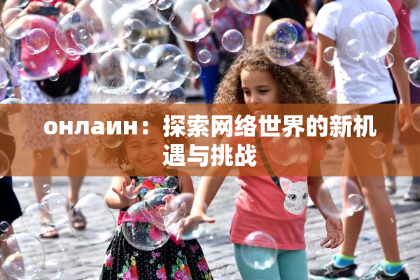 онлаин：探索网络世界的新机遇与挑战