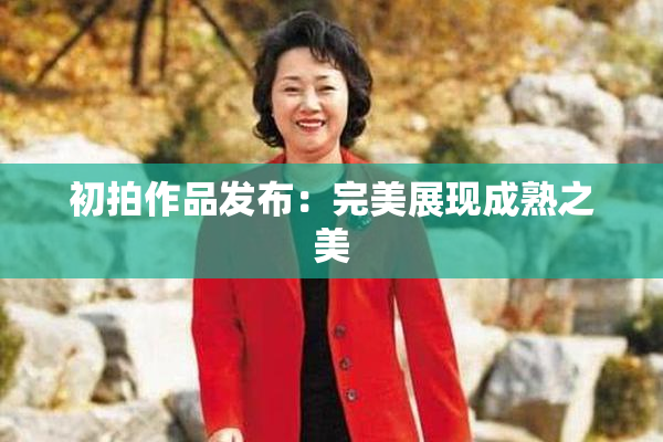 初拍作品发布：完美展现成熟之美
