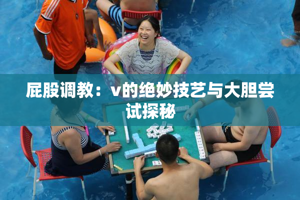 屁股调教：v的绝妙技艺与大胆尝试探秘