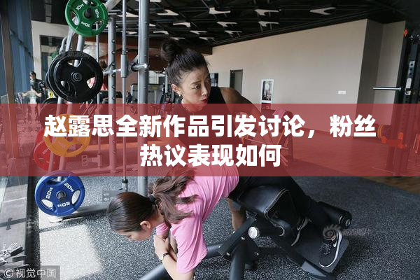 赵露思全新作品引发讨论，粉丝热议表现如何