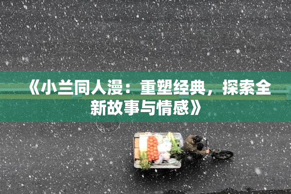 《小兰同人漫：重塑经典，探索全新故事与情感》