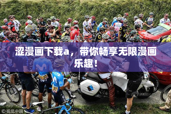 涩漫画下载a，带你畅享无限漫画乐趣！