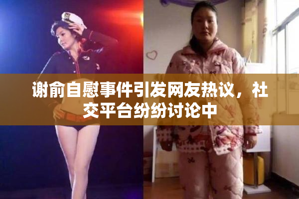 谢俞自慰事件引发网友热议，社交平台纷纷讨论中