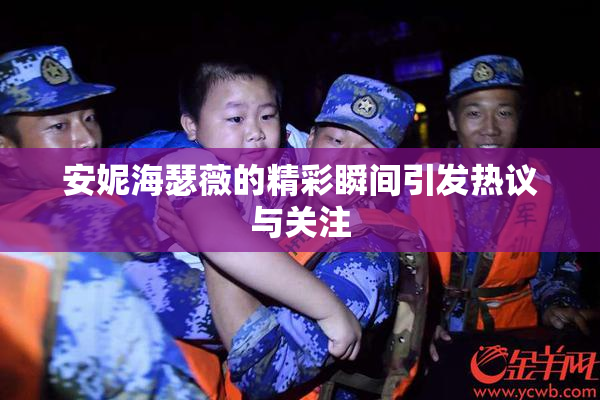 安妮海瑟薇的精彩瞬间引发热议与关注