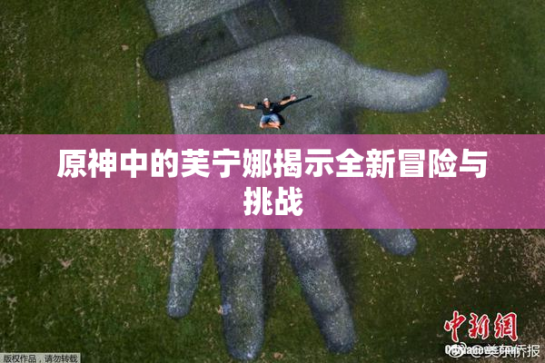 原神中的芙宁娜揭示全新冒险与挑战