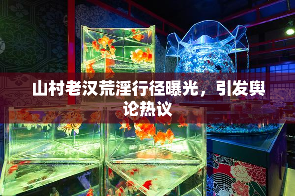 山村老汉荒淫行径曝光，引发舆论热议