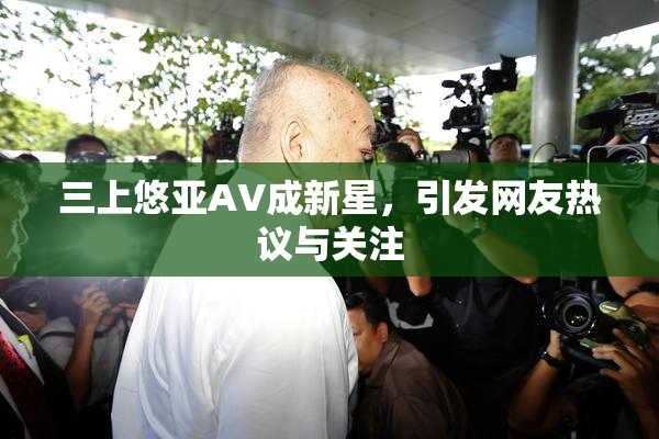 三上悠亚AV成新星，引发网友热议与关注