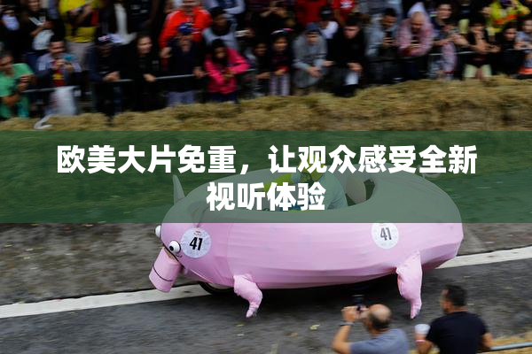 欧美大片免重，让观众感受全新视听体验