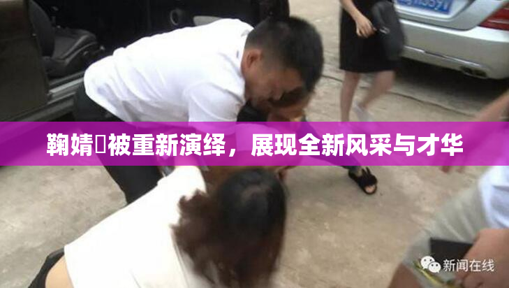 鞠婧祎被重新演绎，展现全新风采与才华