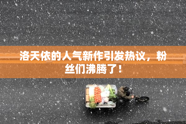 洛天依的人气新作引发热议，粉丝们沸腾了！