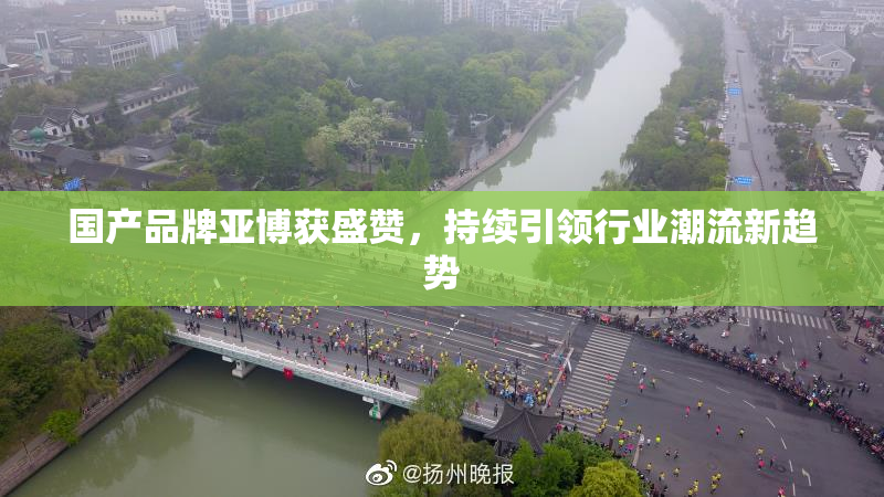 国产品牌亚博获盛赞，持续引领行业潮流新趋势