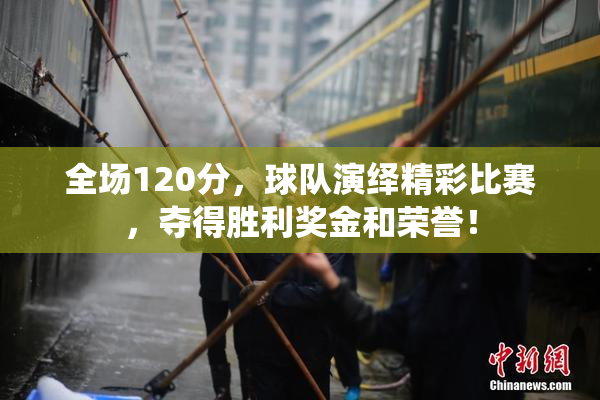 全场120分，球队演绎精彩比赛，夺得胜利奖金和荣誉！