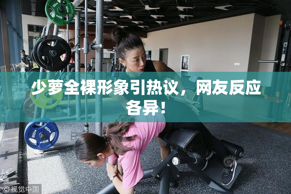 少萝全裸形象引热议，网友反应各异！