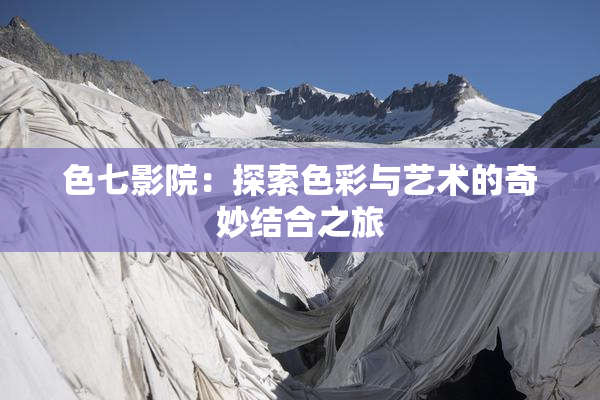 色七影院：探索色彩与艺术的奇妙结合之旅