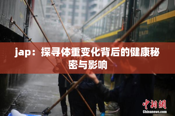 jap：探寻体重变化背后的健康秘密与影响